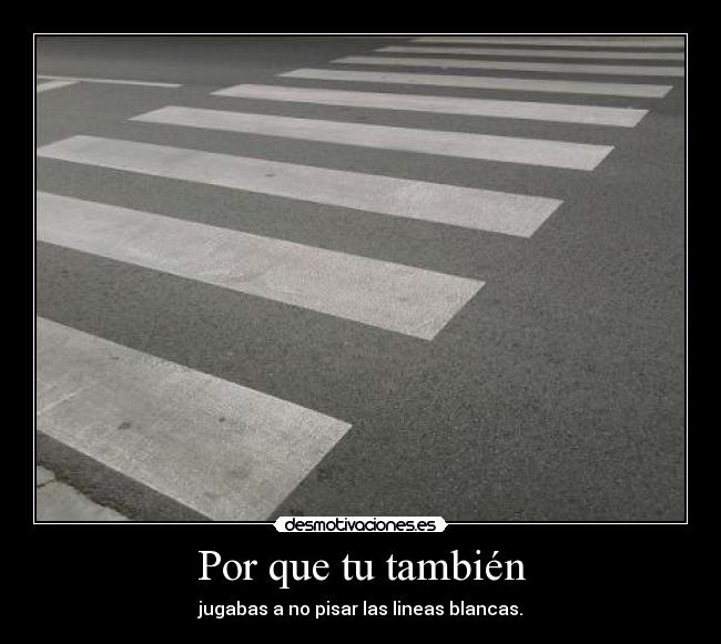 Por que tu también - jugabas a no pisar las lineas blancas.