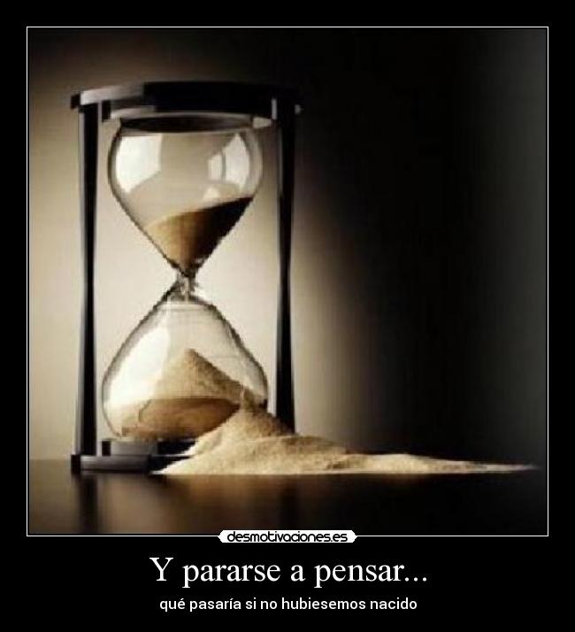 Y pararse a pensar... - qué pasaría si no hubiesemos nacido