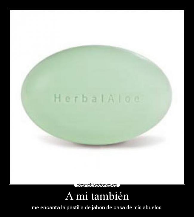 A mi también - me encanta la pastilla de jabón de casa de mis abuelos.