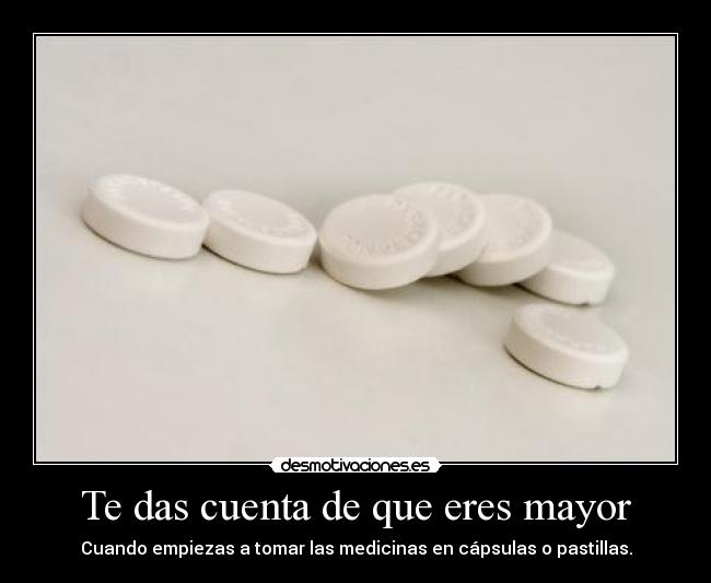 Te das cuenta de que eres mayor - Cuando empiezas a tomar las medicinas en cápsulas o pastillas.