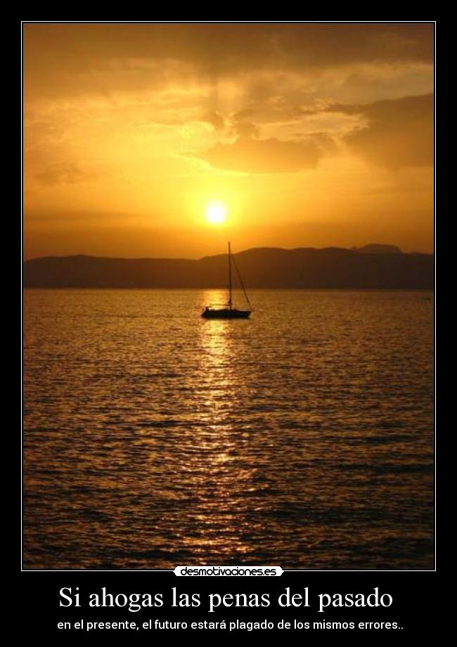 Si ahogas las penas del pasado - en el presente, el futuro estará plagado de los mismos errores..