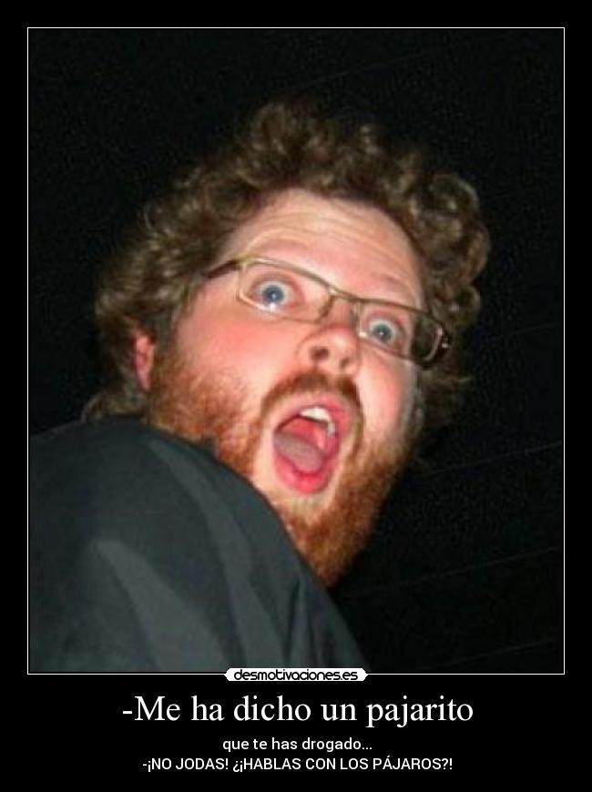 -Me ha dicho un pajarito - que te has drogado...
-¡NO JODAS! ¿¡HABLAS CON LOS PÁJAROS?!