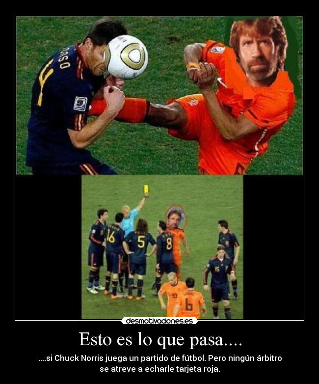 Esto es lo que pasa.... - ....si Chuck Norris juega un partido de fútbol. Pero ningún árbitro
se atreve a echarle tarjeta roja.