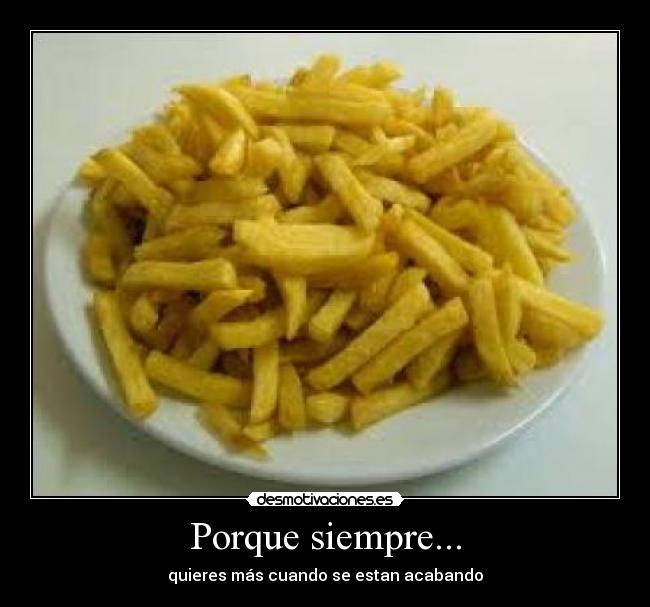 Porque siempre... - quieres más cuando se estan acabando