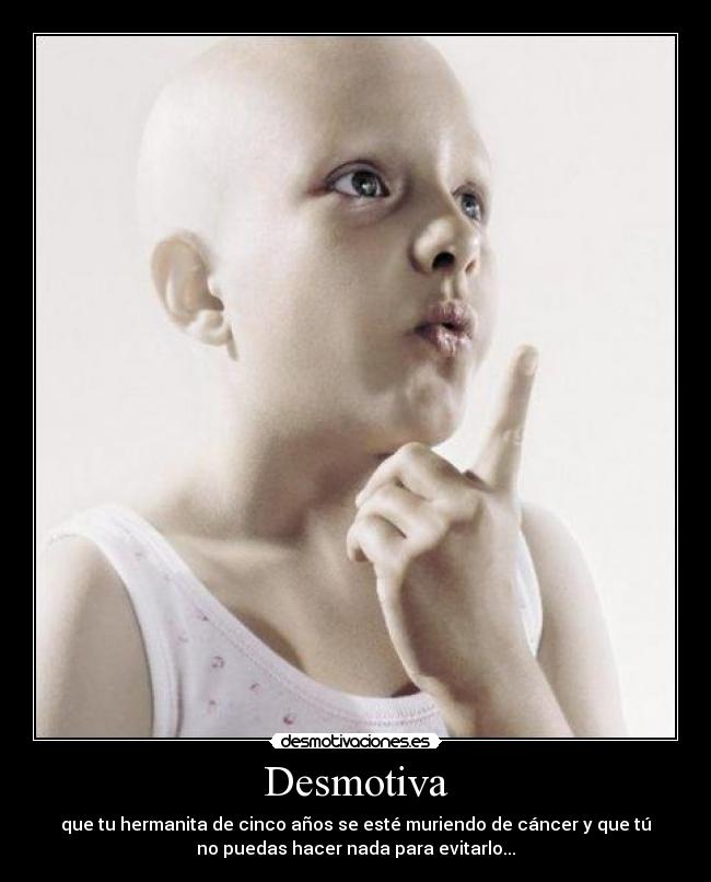 Desmotiva - que tu hermanita de cinco años se esté muriendo de cáncer y que tú
no puedas hacer nada para evitarlo...