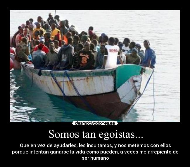 Somos tan egoistas... - Que en vez de ayudarles, les insultamos, y nos metemos con ellos
porque intentan ganarse la vida como pueden, a veces me arrepiento de
ser humano