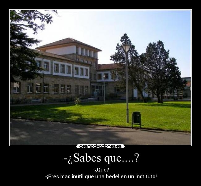 -¿Sabes que....? - -¿Qué?
-¡Eres mas inútil que una bedel en un instituto!