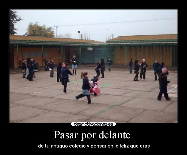 Pasar por delante - de tu antiguo colegio y pensar en lo feliz que eras