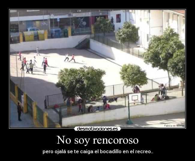 No soy rencoroso - pero ojalá se te caiga el bocadillo en el recreo..