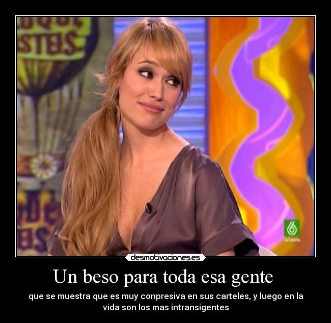 Un beso para toda esa gente  - que se muestra que es muy conpresiva en sus carteles, y luego en la
vida son los mas intransigentes