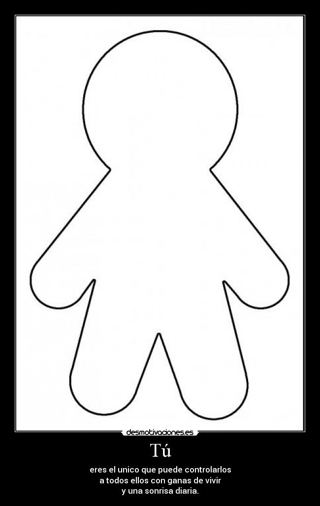 Tú - eres el unico que puede controlarlos
a todos ellos con ganas de vivir
y una sonrisa diaria.