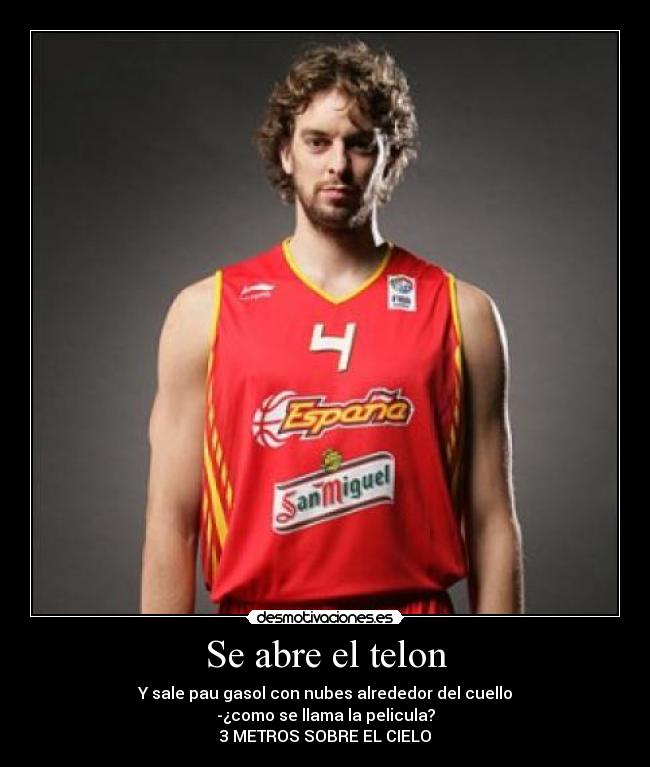 Se abre el telon - Y sale pau gasol con nubes alrededor del cuello
-¿como se llama la pelicula?
3 METROS SOBRE EL CIELO