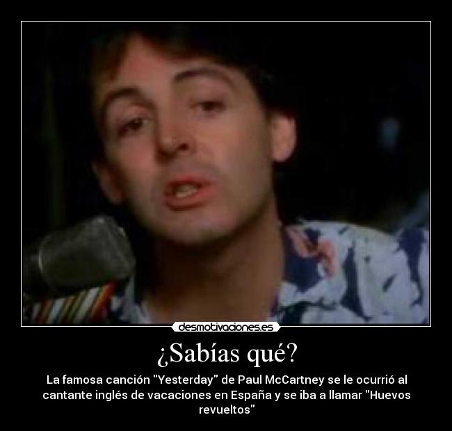 ¿Sabías qué? - La famosa canción Yesterday de Paul McCartney se le ocurrió al
cantante inglés de vacaciones en España y se iba a llamar Huevos
revueltos