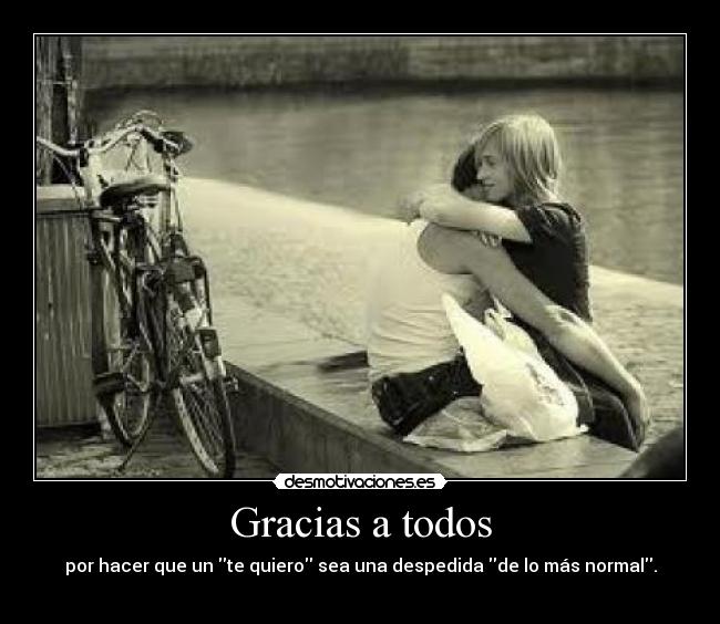 Gracias a todos - por hacer que un te quiero sea una despedida de lo más normal.