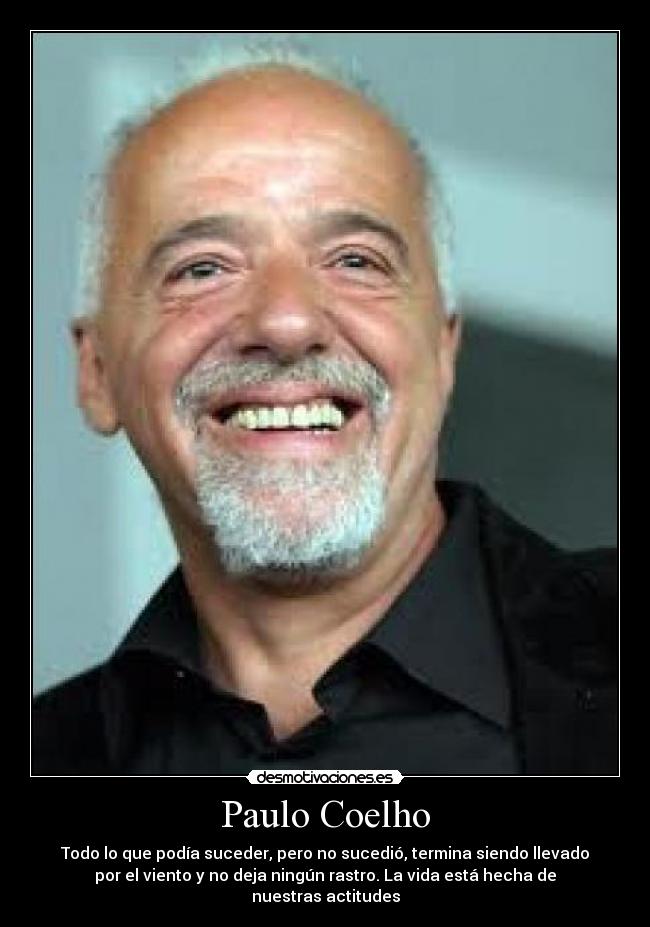Paulo Coelho - Todo lo que podía suceder, pero no sucedió, termina siendo llevado
por el viento y no deja ningún rastro. La vida está hecha de
nuestras actitudes