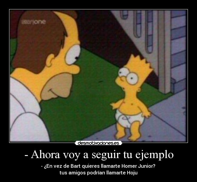 - Ahora voy a seguir tu ejemplo - - ¿En vez de Bart quieres llamarte Homer Junior? 
tus amigos podrían llamarte Hoju