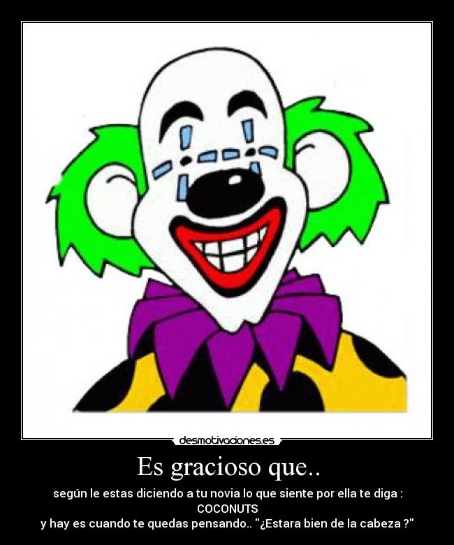 Es gracioso que.. - según le estas diciendo a tu novia lo que siente por ella te diga : COCONUTS
y hay es cuando te quedas pensando.. ¿Estara bien de la cabeza ?
