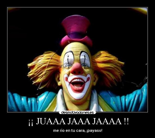 ¡¡ JUAAA JAAA JAAAA !! - me rio en tu cara, ¡payaso!