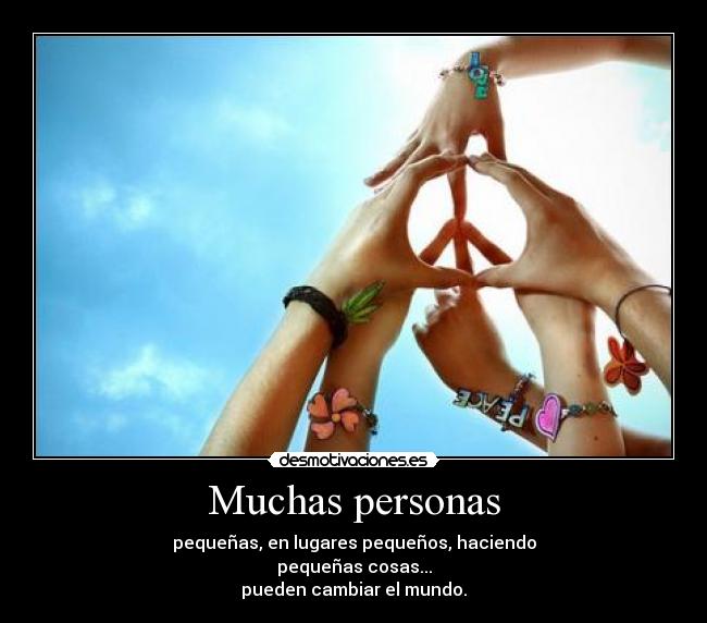 Muchas personas - pequeñas, en lugares pequeños, haciendo
pequeñas cosas...
pueden cambiar el mundo.