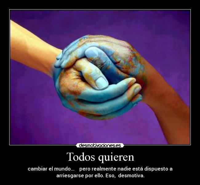 Todos quieren - cambiar el mundo... pero realmente nadie está dispuesto a
arriesgarse por ello. Eso, desmotiva.
