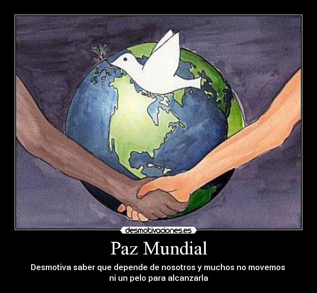 Paz Mundial - Desmotiva saber que depende de nosotros y muchos no movemos 
ni un pelo para alcanzarla