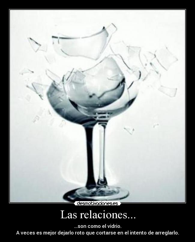 Las relaciones... - ...son como el vidrio.
A veces es mejor dejarlo roto que cortarse en el intento de arreglarlo.