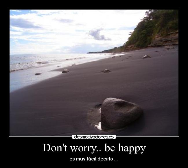 Dont worry.. be happy - es muy fácil decirlo ... 