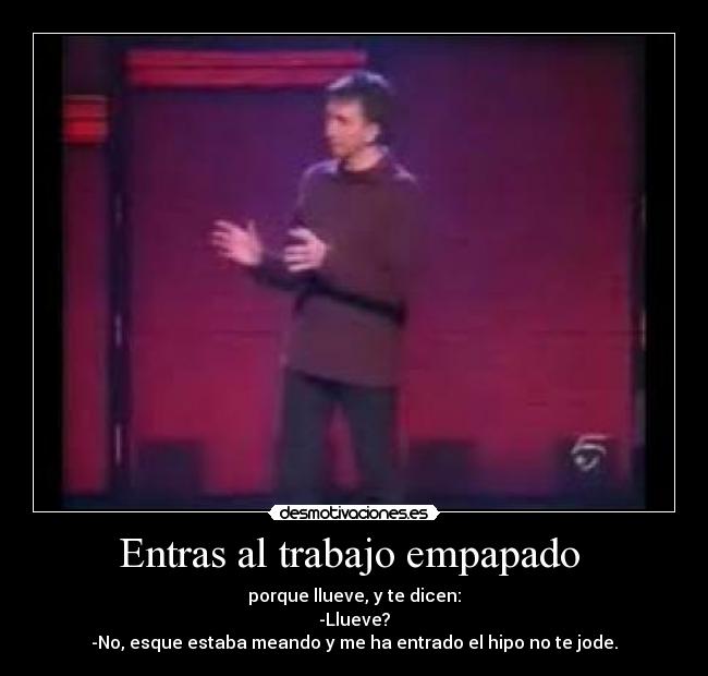 Entras al trabajo empapado -
