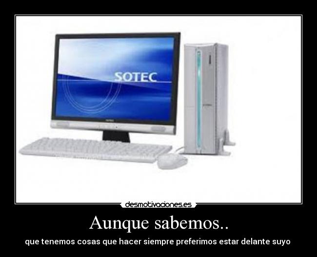Aunque sabemos.. - que tenemos cosas que hacer siempre preferimos estar delante suyo