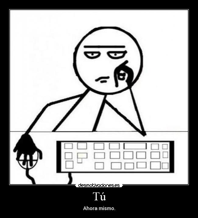 Tú - Ahora mismo.