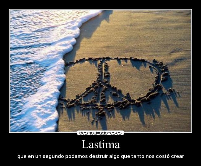 Lastima - que en un segundo podamos destruir algo que tanto nos costó crear