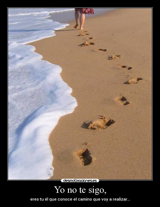 Yo no te sigo, - eres tu él que conoce el camino que voy a realizar...