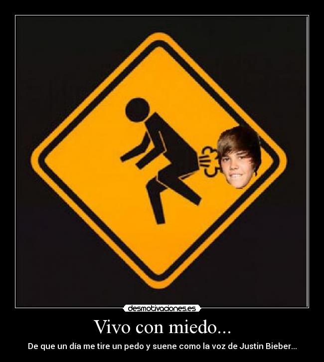 Vivo con miedo... - De que un día me tire un pedo y suene como la voz de Justin Bieber...