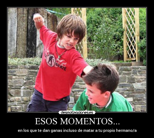 ESOS MOMENTOS... - en los que te dan ganas incluso de matar a tu propio hermano/a
