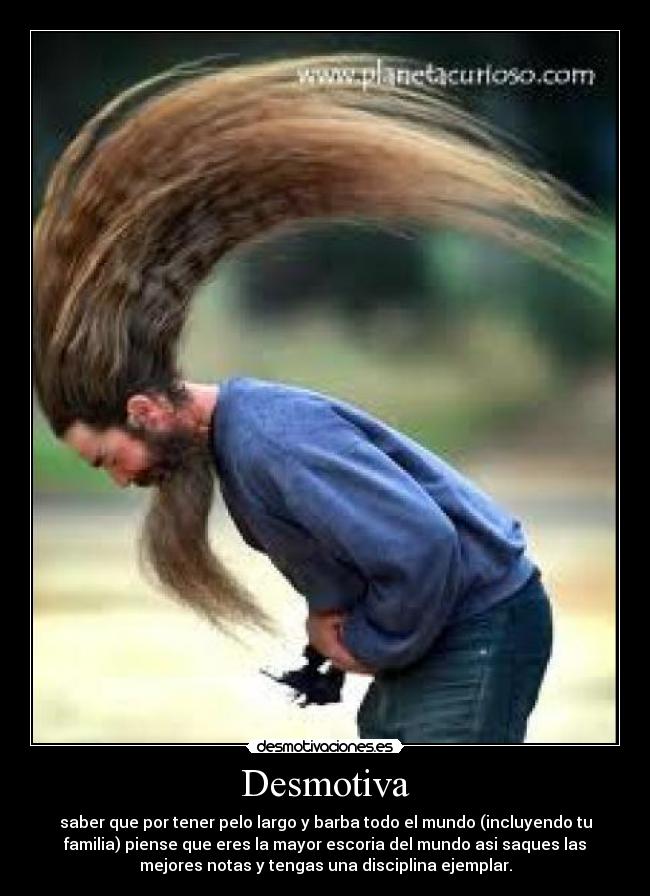 Desmotiva - saber que por tener pelo largo y barba todo el mundo (incluyendo tu
familia) piense que eres la mayor escoria del mundo asi saques las
mejores notas y tengas una disciplina ejemplar.