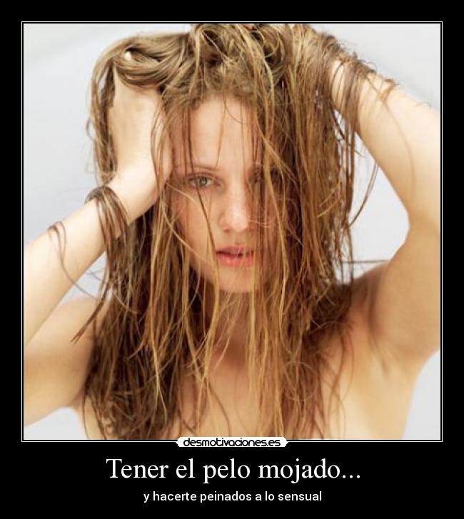 Tener el pelo mojado... - y hacerte peinados a lo sensual