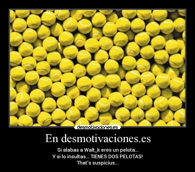 En desmotivaciones.es - Si alabas a Walt_k eres un pelota...
Y si lo insultas... TIENES DOS PELOTAS!
Thats suspicius...