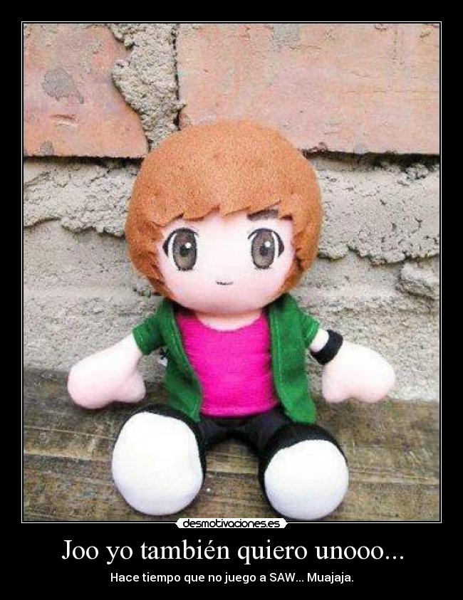 Joo yo también quiero unooo... - Hace tiempo que no juego a SAW... Muajaja.