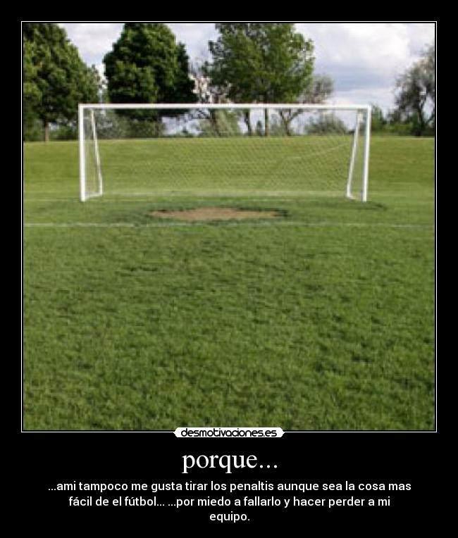 porque... - ...ami tampoco me gusta tirar los penaltis aunque sea la cosa mas
fácil de el fútbol... ...por miedo a fallarlo y hacer perder a mi
equipo.