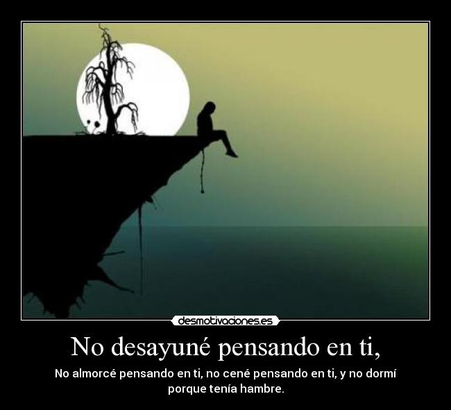 No desayuné pensando en ti, - No almorcé pensando en ti, no cené pensando en ti, y no dormí porque tenía hambre.