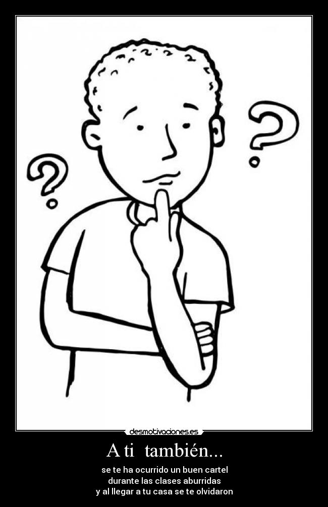 A ti también... - se te ha ocurrido un buen cartel
durante las clases aburridas
y al llegar a tu casa se te olvidaron