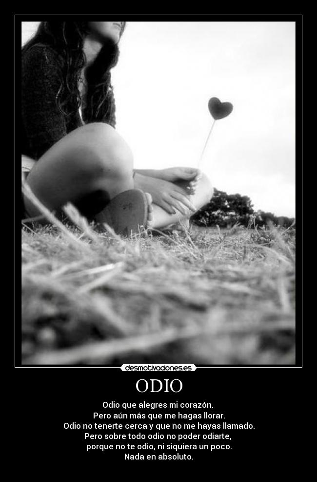 ODIO - Odio que alegres mi corazón. 
Pero aún más que me hagas llorar.
Odio no tenerte cerca y que no me hayas llamado.
Pero sobre todo odio no poder odiarte, 
porque no te odio, ni siquiera un poco.
Nada en absoluto.
