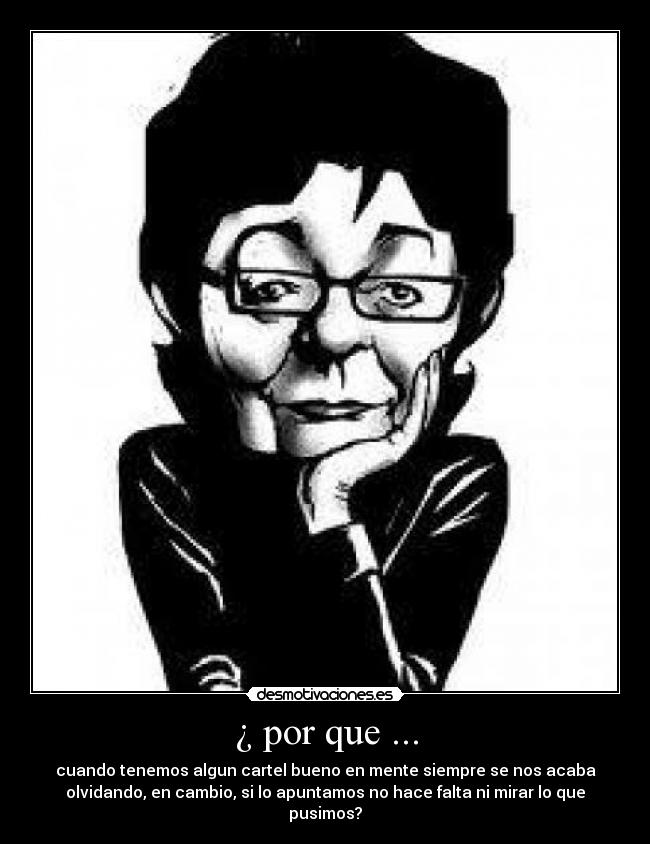 ¿ por que ... - cuando tenemos algun cartel bueno en mente siempre se nos acaba
olvidando, en cambio, si lo apuntamos no hace falta ni mirar lo que
pusimos?
