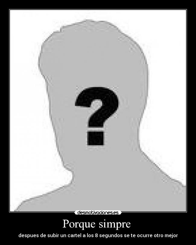 Porque simpre - despues de subir un cartel a los 8 segundos se te ocurre otro mejor