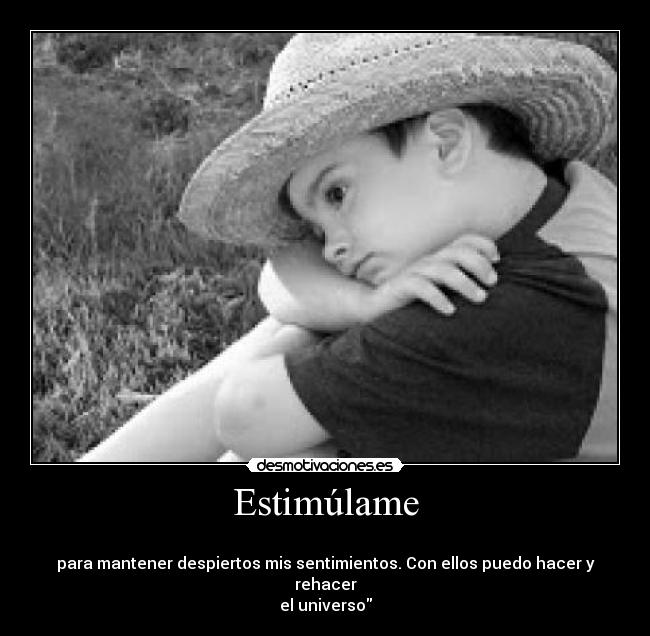 Estimúlame -
para mantener despiertos mis sentimientos. Con ellos puedo hacer y rehacer
el universo