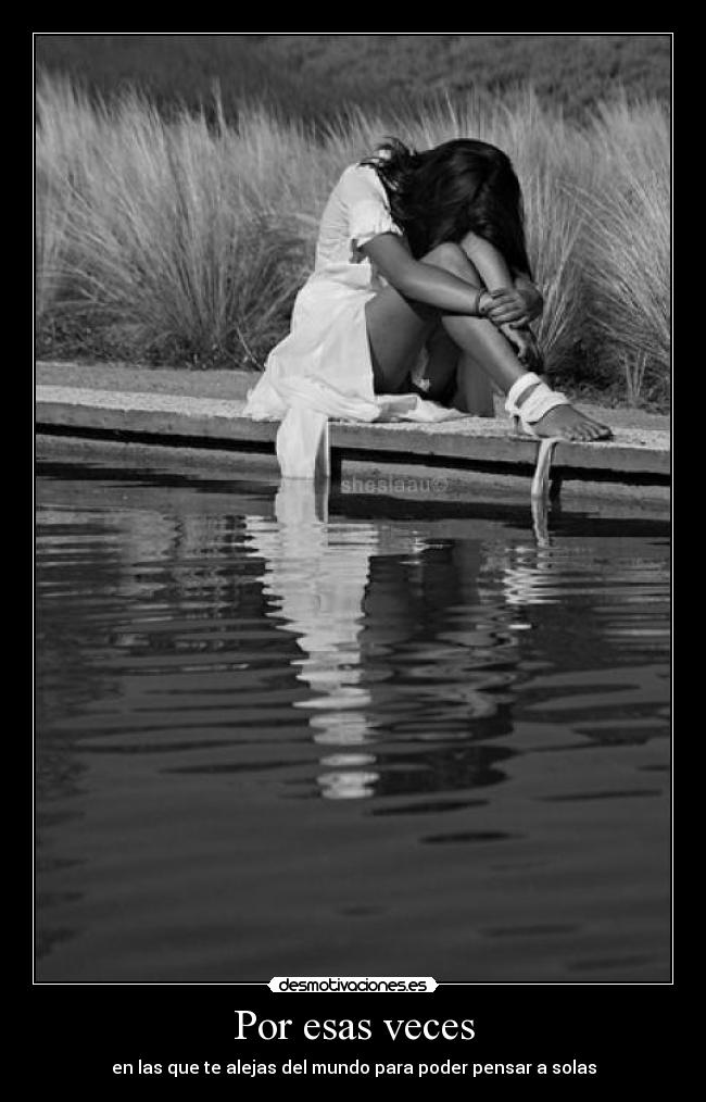 Por esas veces - en las que te alejas del mundo para poder pensar a solas