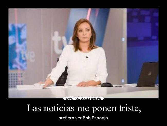 Las noticias me ponen triste, -