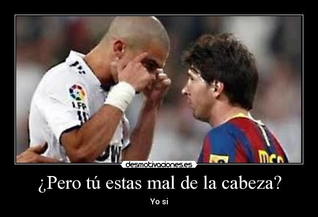 ¿Pero tú estas mal de la cabeza? - Yo si