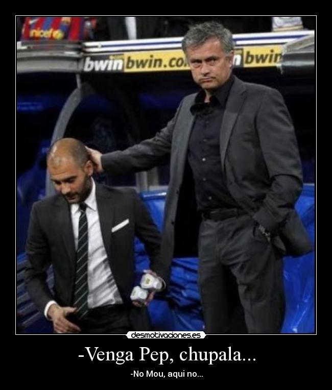 -Venga Pep, chupala... -