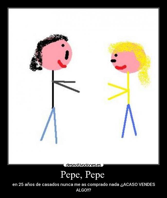 Pepe, Pepe - en 25 años de casados nunca me as comprado nada ¿¡ACASO VENDES ALGO!!?